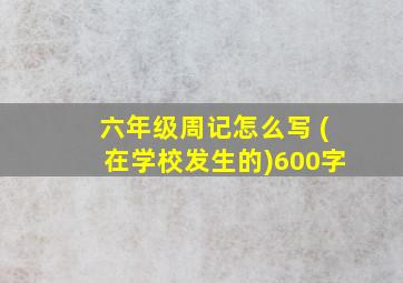 六年级周记怎么写 (在学校发生的)600字